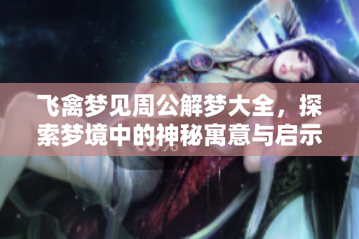 飞禽梦见周公解梦大全，探索梦境中的神秘寓意与启示