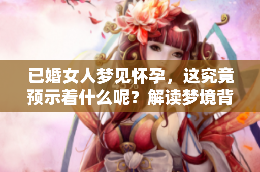 已婚女人梦见怀孕，这究竟预示着什么呢？解读梦境背后的深层含义。