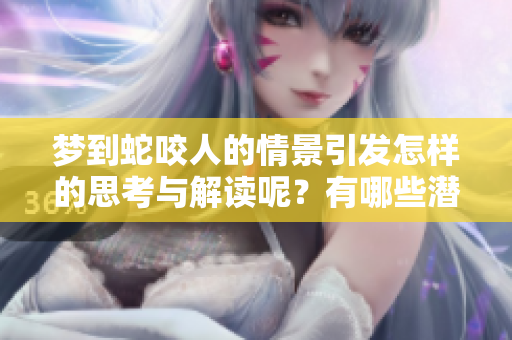 梦到蛇咬人的情景引发怎样的思考与解读呢？有哪些潜在的寓意值得深思？