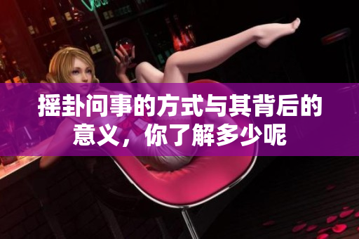 摇卦问事的方式与其背后的意义，你了解多少呢