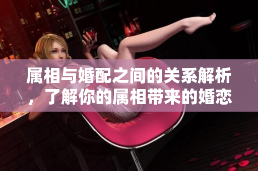 属相与婚配之间的关系解析，了解你的属相带来的婚恋影响