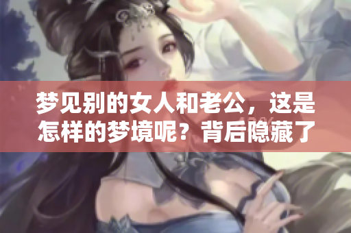 梦见别的女人和老公，这是怎样的梦境呢？背后隐藏了哪些深意呢？