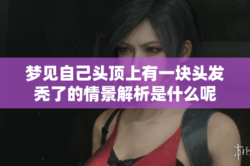 梦见自己头顶上有一块头发秃了的情景解析是什么呢