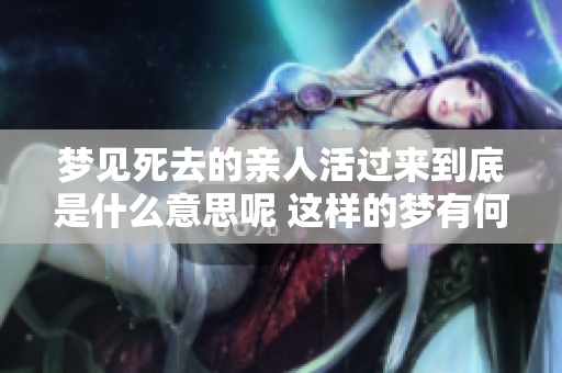 梦见死去的亲人活过来到底是什么意思呢 这样的梦有何特别的含义