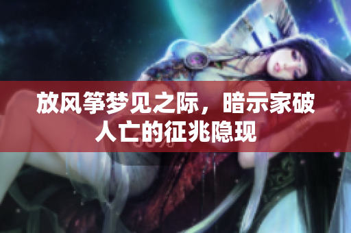 放风筝梦见之际，暗示家破人亡的征兆隐现