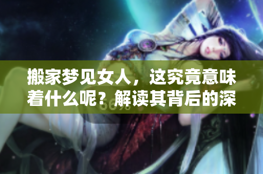 搬家梦见女人，这究竟意味着什么呢？解读其背后的深层含义