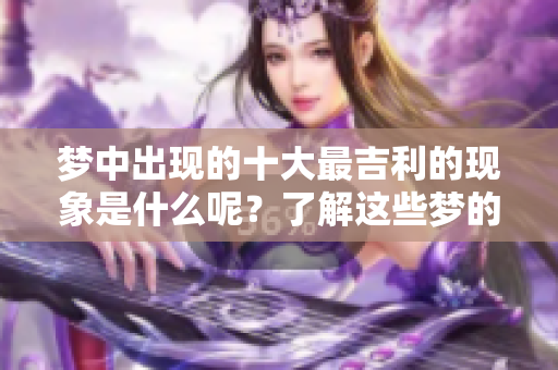 梦中出现的十大最吉利的现象是什么呢？了解这些梦的神秘意义吧！