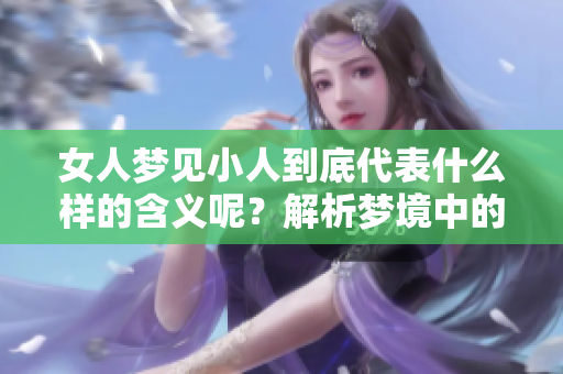 女人梦见小人到底代表什么样的含义呢？解析梦境中的小人象征着什么。