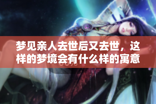 梦见亲人去世后又去世，这样的梦境会有什么样的寓意呢