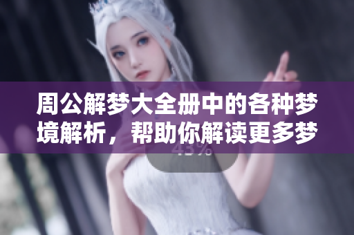 周公解梦大全册中的各种梦境解析，帮助你解读更多梦的含义