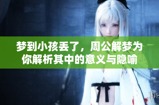 梦到小孩丢了，周公解梦为你解析其中的意义与隐喻