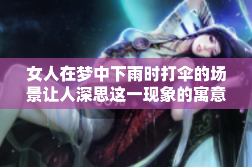 女人在梦中下雨时打伞的场景让人深思这一现象的寓意