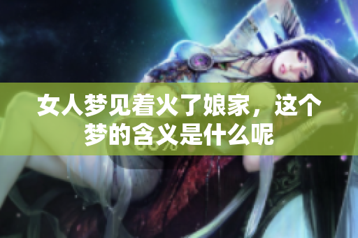 女人梦见着火了娘家，这个梦的含义是什么呢