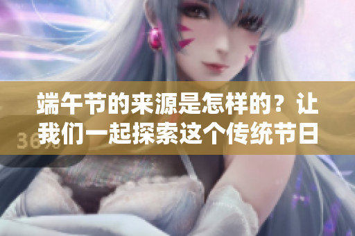 端午节的来源是怎样的？让我们一起探索这个传统节日的起源与文化。