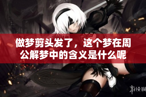 做梦剪头发了，这个梦在周公解梦中的含义是什么呢