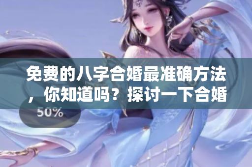 免费的八字合婚最准确方法，你知道吗？探讨一下合婚八字的那些事！