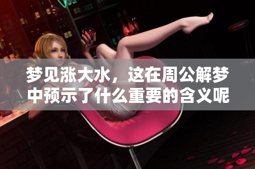 梦见涨大水，这在周公解梦中预示了什么重要的含义呢