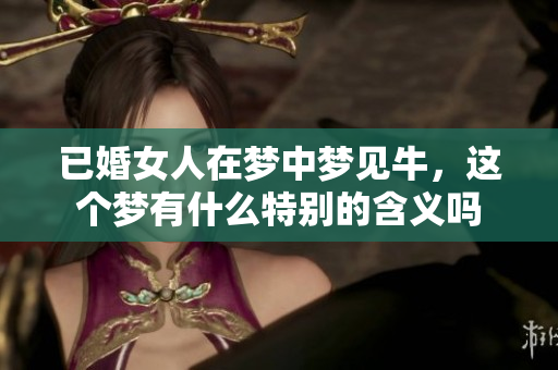 已婚女人在梦中梦见牛，这个梦有什么特别的含义吗