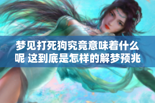 梦见打死狗究竟意味着什么呢 这到底是怎样的解梦预兆呢