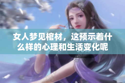 女人梦见棺材，这预示着什么样的心理和生活变化呢