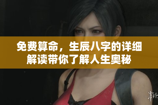 免费算命，生辰八字的详细解读带你了解人生奥秘