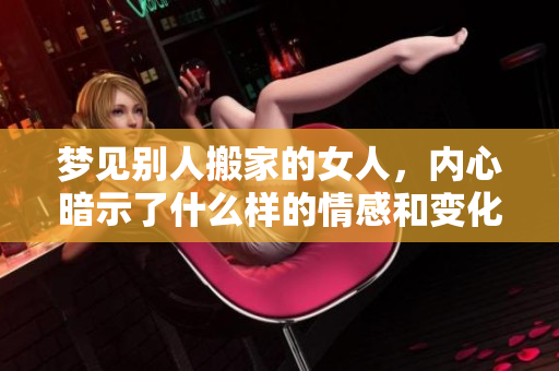 梦见别人搬家的女人，内心暗示了什么样的情感和变化呢
