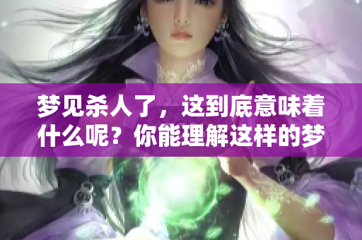 梦见杀人了，这到底意味着什么呢？你能理解这样的梦境含义吗？