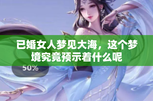 已婚女人梦见大海，这个梦境究竟预示着什么呢