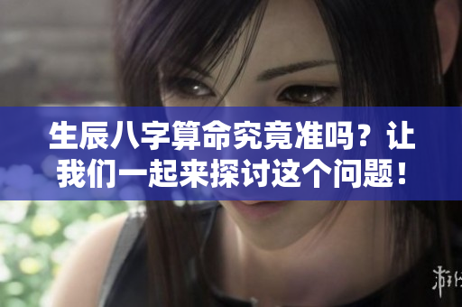 生辰八字算命究竟准吗？让我们一起来探讨这个问题！