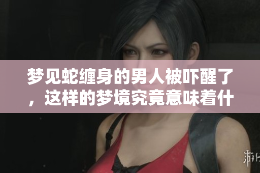 梦见蛇缠身的男人被吓醒了，这样的梦境究竟意味着什么呢