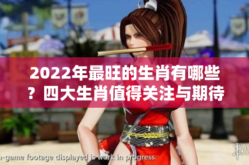 2022年最旺的生肖有哪些？四大生肖值得关注与期待！