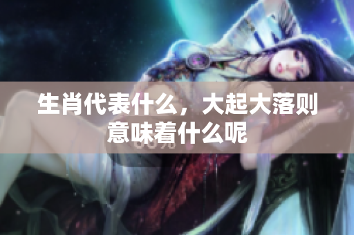 生肖代表什么，大起大落则意味着什么呢