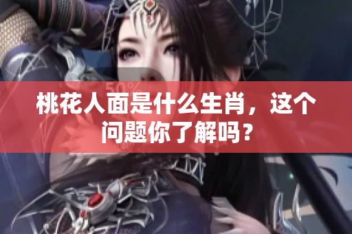 桃花人面是什么生肖，这个问题你了解吗？