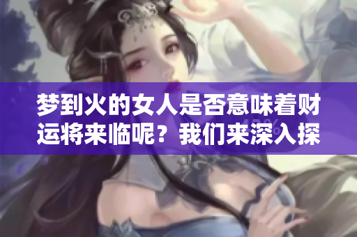梦到火的女人是否意味着财运将来临呢？我们来深入探讨一下这个问题。