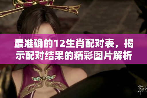 最准确的12生肖配对表，揭示配对结果的精彩图片解析。