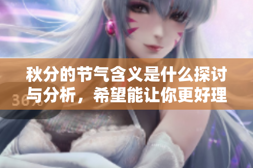 秋分的节气含义是什么探讨与分析，希望能让你更好理解它的价值