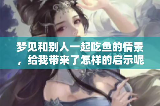 梦见和别人一起吃鱼的情景，给我带来了怎样的启示呢