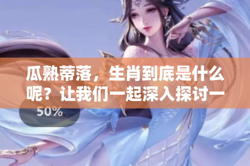 瓜熟蒂落，生肖到底是什么呢？让我们一起深入探讨一下！