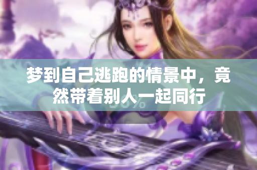 梦到自己逃跑的情景中，竟然带着别人一起同行