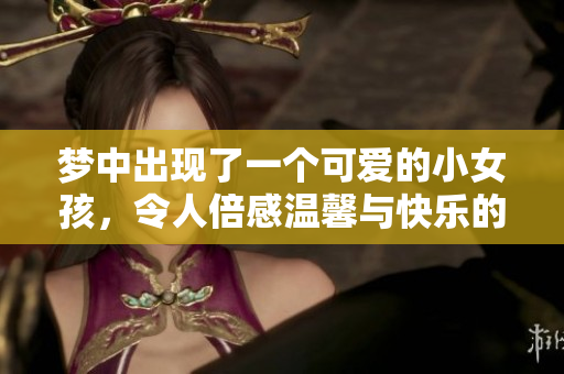 梦中出现了一个可爱的小女孩，令人倍感温馨与快乐的幻想体验