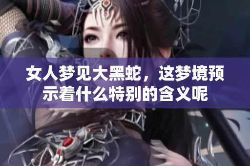 女人梦见大黑蛇，这梦境预示着什么特别的含义呢