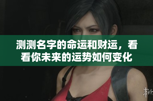 测测名字的命运和财运，看看你未来的运势如何变化