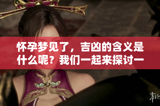 怀孕梦见了，吉凶的含义是什么呢？我们一起来探讨一下吧。