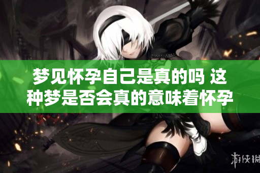 梦见怀孕自己是真的吗 这种梦是否会真的意味着怀孕呢