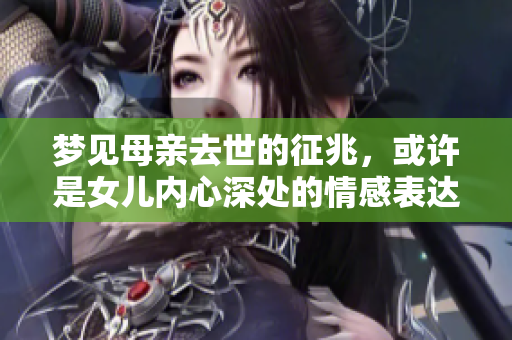梦见母亲去世的征兆，或许是女儿内心深处的情感表达