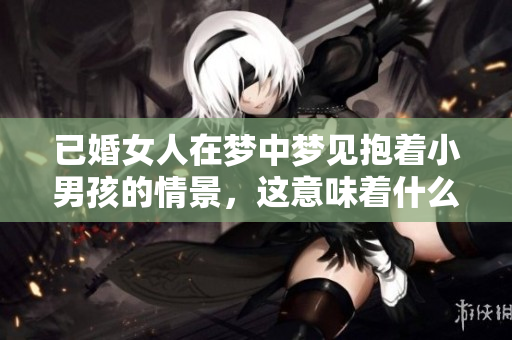 已婚女人在梦中梦见抱着小男孩的情景，这意味着什么呢