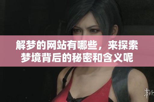 解梦的网站有哪些，来探索梦境背后的秘密和含义呢