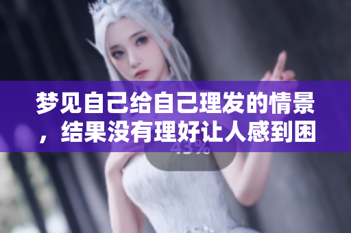 梦见自己给自己理发的情景，结果没有理好让人感到困扰