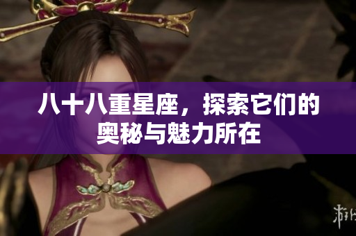 八十八重星座，探索它们的奥秘与魅力所在