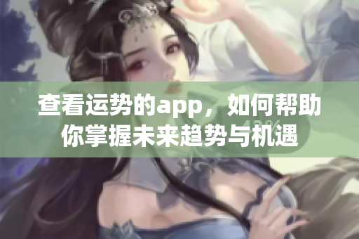 查看运势的app，如何帮助你掌握未来趋势与机遇